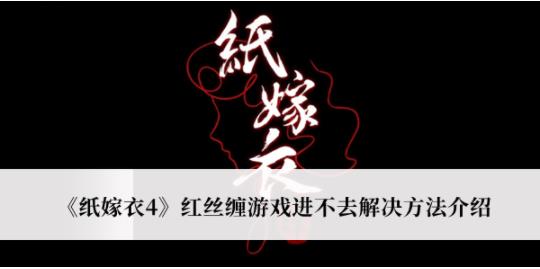 纸嫁衣4红丝缠游戏进不去怎么解决 纸嫁衣4红丝缠游戏进不去解决方法介绍